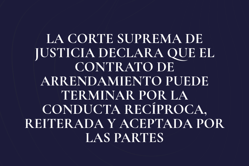 LA CORTE SUPREMA DE JUSTICIA DECLARA QUE EL CONTRATO DE ARRENDAMIENTO PUEDE TERMINAR POR LA CONDUCTA RECÍPROCA, REITERADA Y ACEPTADA POR LAS PARTES.