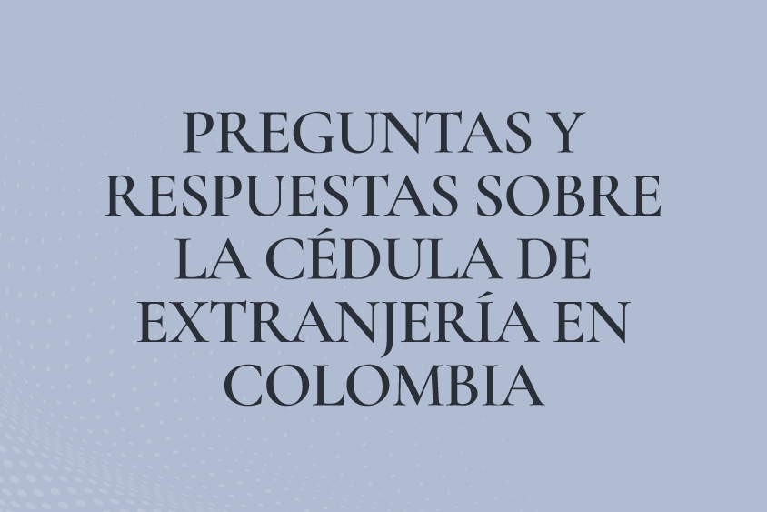 PREGUNTAS Y RESPUESTAS SOBRE LA CÉDULA DE EXTRANJERÍA EN COLOMBIA