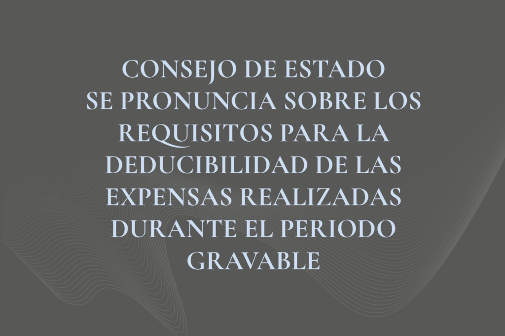 CONSEJO SE ESTADO SE PRONUNCIA SOBRE LOS REQUISITOS PARA LA DEDUCIBILIDAD DE LAS EXPENSAS REALIZADAS DURANTE EL PERIODO GRAVABLE